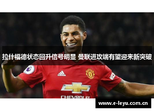 拉什福德状态回升信号明显 曼联进攻端有望迎来新突破